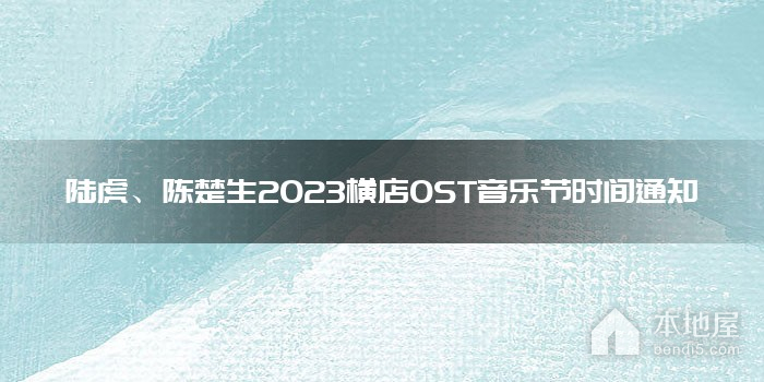 陆虎、陈楚生2023横店OST音乐节时间通知