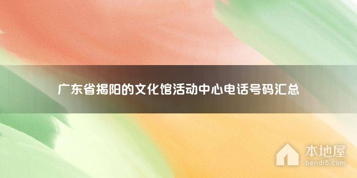 广东省揭阳的文化馆活动中心电话号码汇总