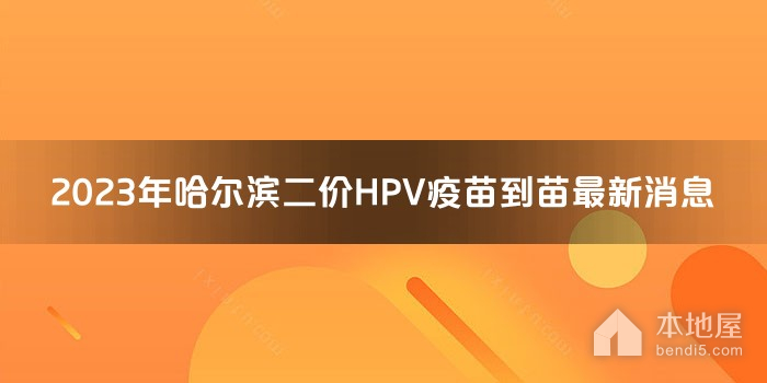 2023年哈尔滨二价HPV疫苗到苗最新消息