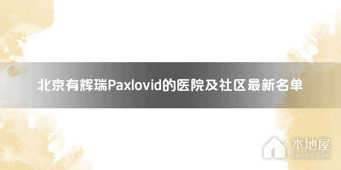 北京有辉瑞Paxlovid的医院及社区最新名单