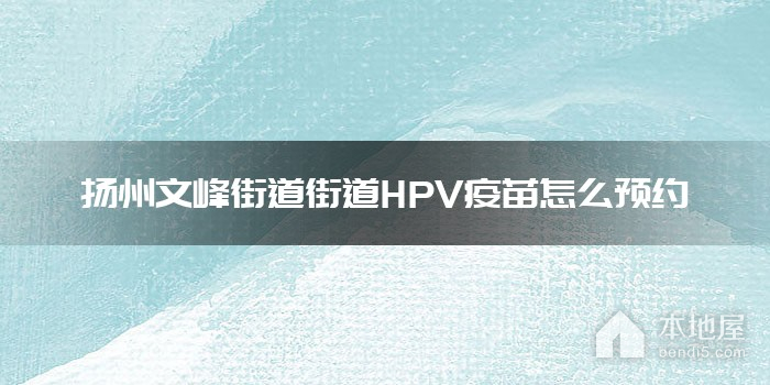 扬州文峰街道街道HPV疫苗怎么预约