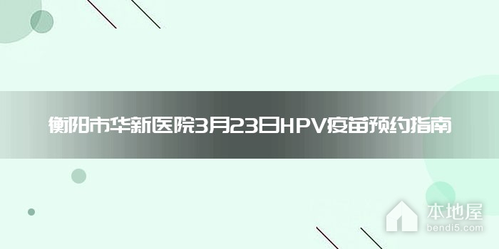 衡阳市华新医院3月23日HPV疫苗预约指南