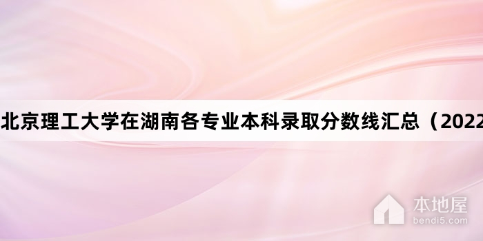 北京理工大学在湖南各专业本科录取分数线汇总（2022）