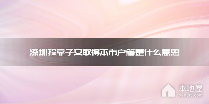 深圳投靠子女取得本市户籍是什么意思