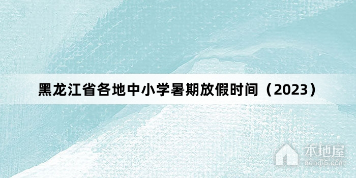 黑龙江省各地中小学暑期放假时间（2023）