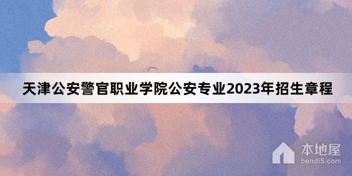 天津公安警官职业学院公安专业2023年招生章程