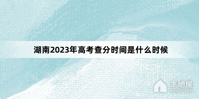 湖南2023年高考查分时间是什么时候