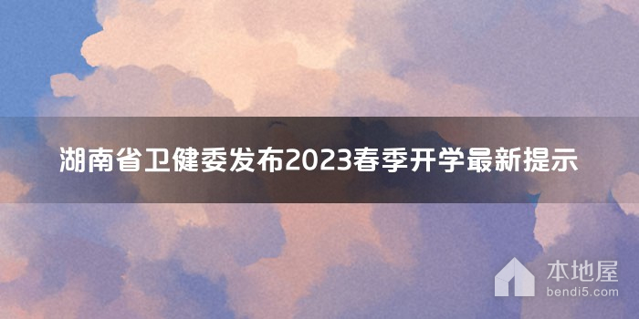 湖南省卫健委发布2023春季开学最新提示