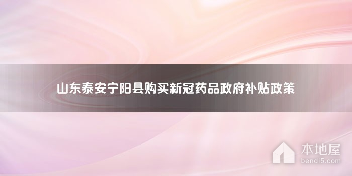 山东泰安宁阳县购买新冠药品政府补贴政策