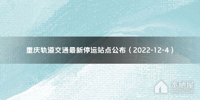 重庆轨道交通最新停运站点公布（2022-12-4）