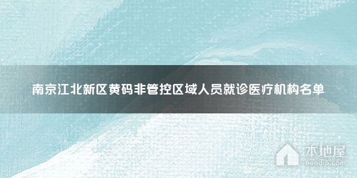 南京江北新区黄码非管控区域人员就诊医疗机构名单