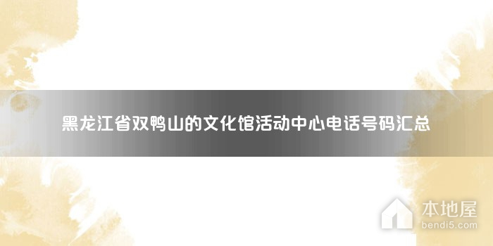 黑龙江省双鸭山的文化馆活动中心电话号码汇总