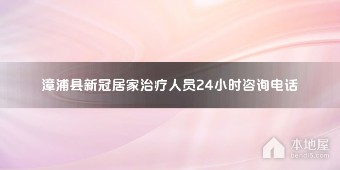 漳浦县新冠居家治疗人员24小时咨询电话
