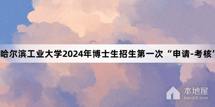 哈尔滨工业大学2024年博士生招生第一次“申请-考核” 报名开启