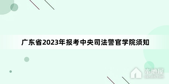广东省2023年报考中央司法警官学院须知