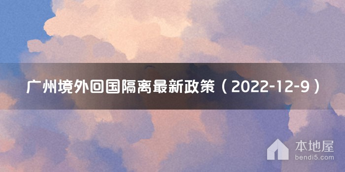 广州境外回国隔离最新政策（2022-12-9）