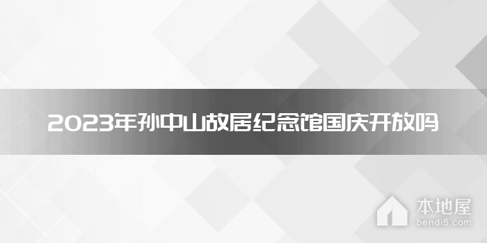 2023年孙中山故居纪念馆国庆开放吗