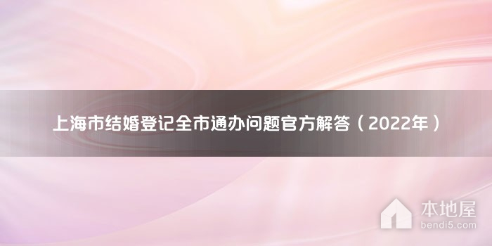上海市结婚登记全市通办问题官方解答（2022年）