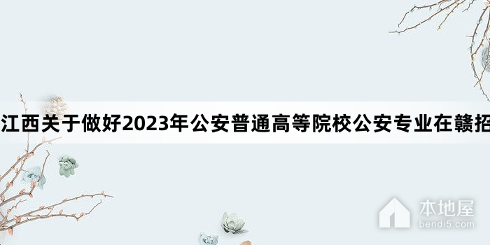 江西关于做好2023年公安普通高等院校公安专业在赣招生工作的通知