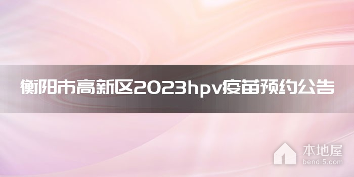 衡阳市高新区2023hpv疫苗预约公告