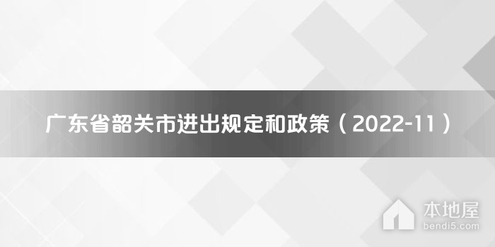 广东省韶关市进出规定和政策（2022-11）