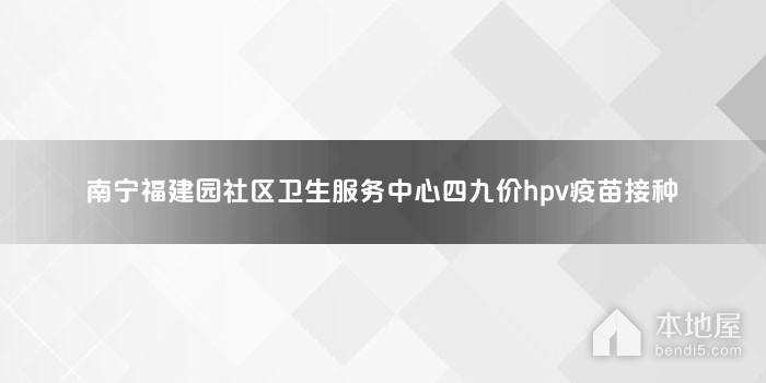 南宁福建园社区卫生服务中心四九价hpv疫苗接种