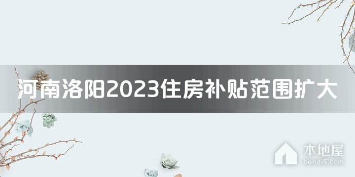 河南洛阳2023住房补贴范围扩大