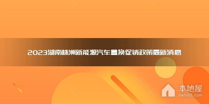 2023湖南株洲新能源汽车置换促销政策最新消息