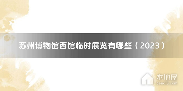 苏州博物馆西馆临时展览有哪些（2023）