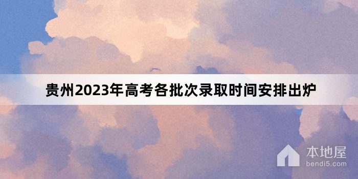 贵州2023年高考各批次录取时间安排出炉