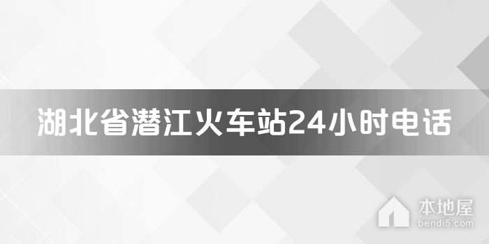 湖北省潜江火车站24小时电话
