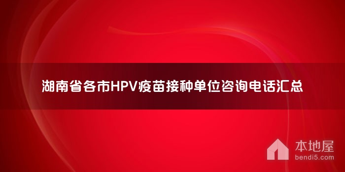 湖南省各市HPV疫苗接种单位咨询电话汇总
