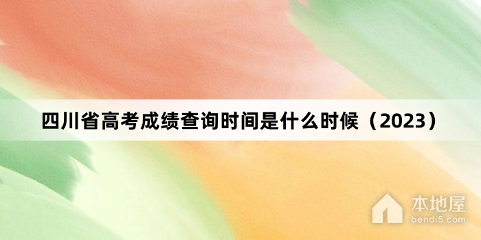 四川省高考成绩查询时间是什么时候（2023）