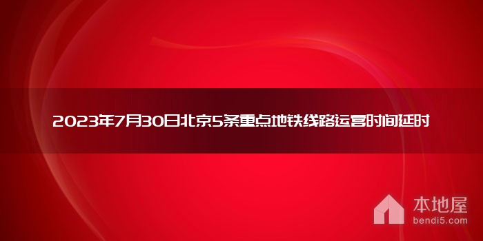 2023年7月30日北京5条重点地铁线路运营时间延时