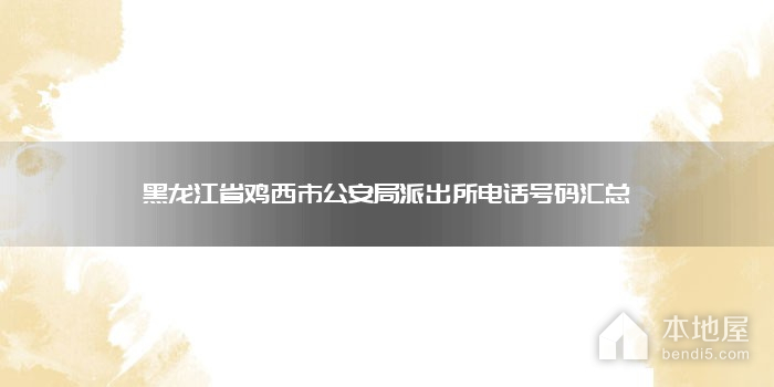 黑龙江省鸡西市公安局派出所电话号码汇总