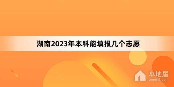 湖南2023年本科能填报几个志愿