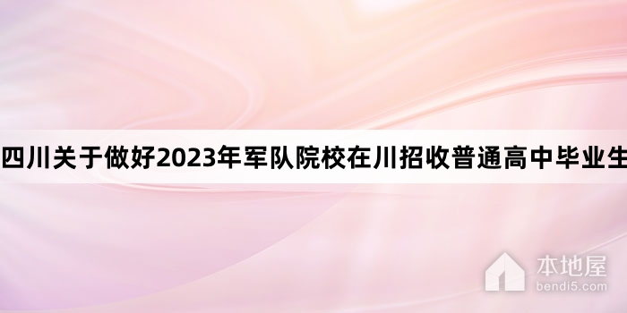 四川关于做好2023年军队院校在川招收普通高中毕业生工作的通知