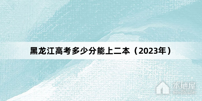 黑龙江高考多少分能上二本（2023年）