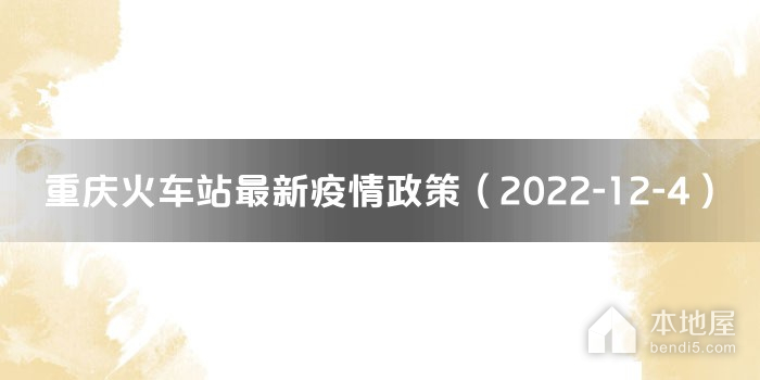 重庆火车站最新疫情政策（2022-12-4）