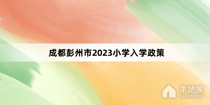 成都彭州市2023小学入学政策