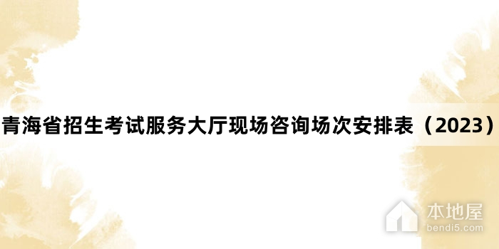 青海省招生考试服务大厅现场咨询场次安排表（2023）