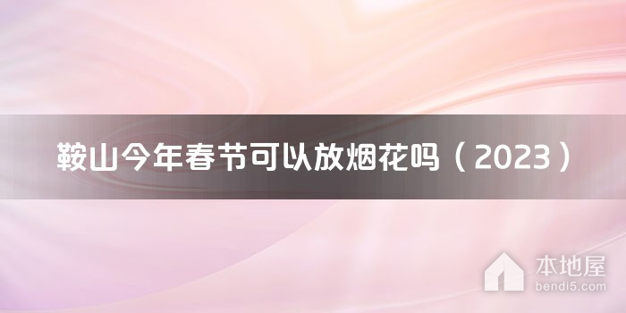 鞍山今年春节可以放烟花吗（2023）