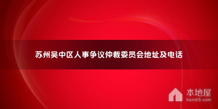 苏州吴中区人事争议仲裁委员会地址及电话