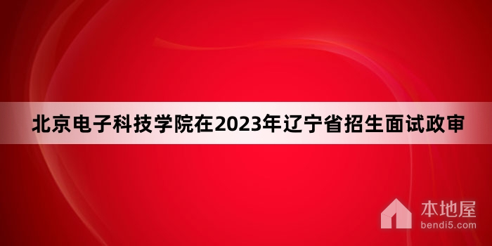 北京电子科技学院在2023年辽宁省招生面试政审