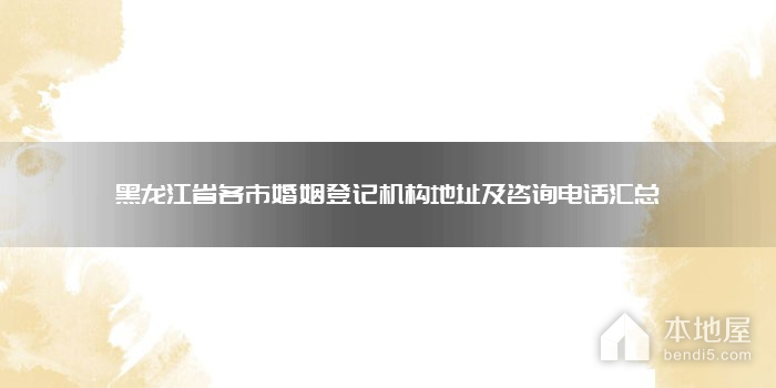黑龙江省各市婚姻登记机构地址及咨询电话汇总