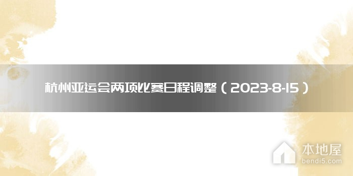 杭州亚运会两项比赛日程调整（2023-8-15）