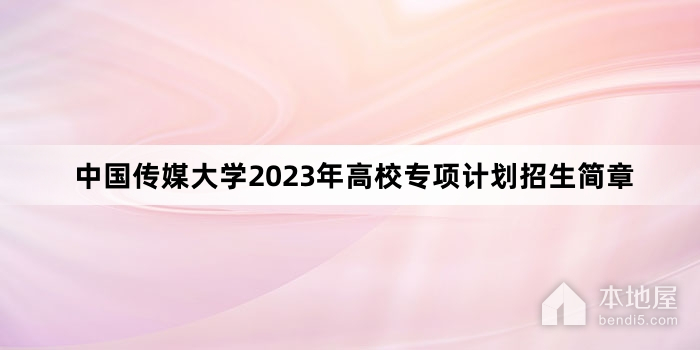 中国传媒大学2023年高校专项计划招生简章