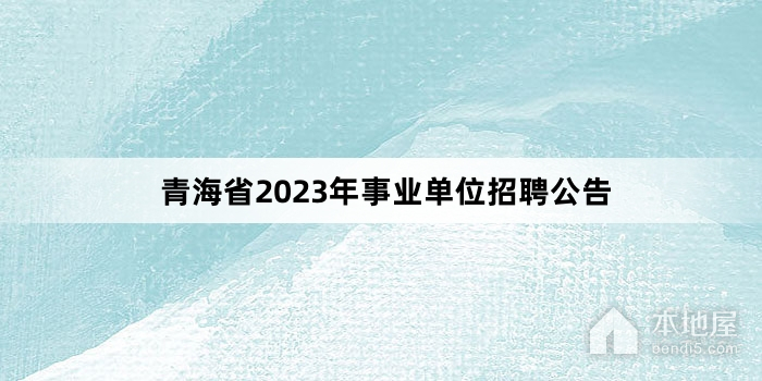 青海省2023年事业单位招聘公告
