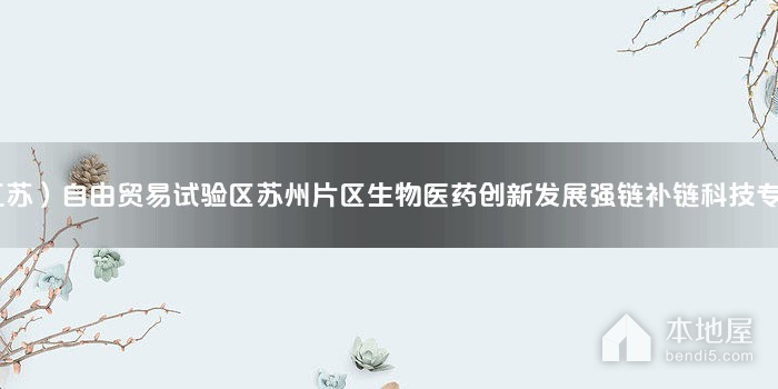 2022年中国（江苏）自由贸易试验区苏州片区生物医药创新发展强链补链科技专项申报相关问答