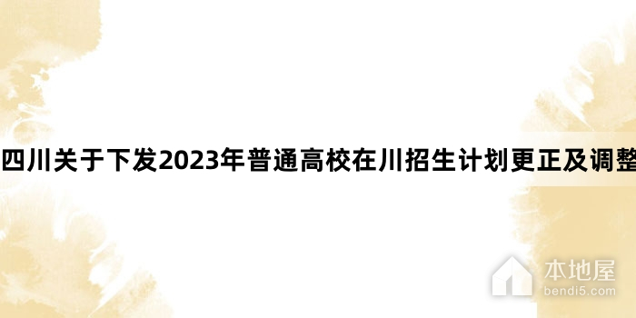 四川关于下发2023年普通高校在川招生计划更正及调整的通知